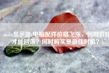 milo显示器(电脑配件价格飞涨，何时价格才能回落？何时购买是最佳时机？)