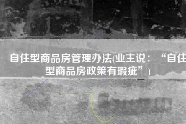 自住型商品房管理办法(业主说：“自住型商品房政策有瑕疵”)