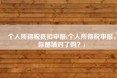 个人所得税抵扣申报(个人所得税申报，你都填对了吗？)