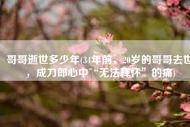 哥哥逝世多少年(34年前，20岁的哥哥去世，成刀郎心中“无法释怀”的痛)