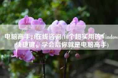 电脑高手24在线咨询(10个超实用的Windows快捷键，学会后你就是电脑高手)