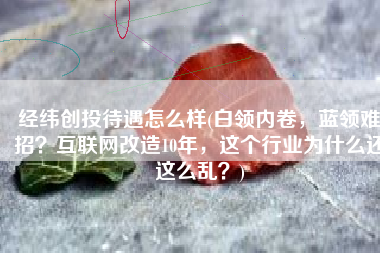 经纬创投待遇怎么样(白领内卷，蓝领难招？互联网改造10年，这个行业为什么还这么乱？)