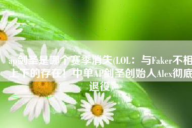 ap剑圣是哪个赛季消失(LOL：与Faker不相上下的存在！中单AP剑圣创始人Alex彻底退役)