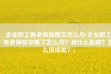企业职工养老保险断交怎么办(企业职工养老保险中断了怎么办？有什么影响？怎么接续呢？)