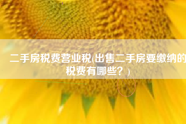 二手房税费营业税(出售二手房要缴纳的税费有哪些？)
