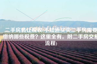 二手房转让税收(不知道买卖二手房需要缴纳哪些税费？这里全有。附二手房交易流程)