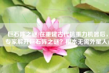 巨石阵之谜(在重建古代抗重力机器后，专家解开巨石阵之谜？根本无需外星人)