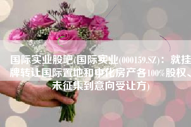 国际实业股吧(国际实业(000159.SZ)：就挂牌转让国际置地和中化房产各100%股权、未征集到意向受让方)