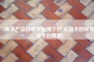 电子产品回收平台哪个好(礼品卡回收专业平台推荐)