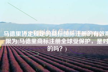 马德里协定规定的商标国际注册的有效期限为(马德里商标注册全球受保护，是对的吗？)
