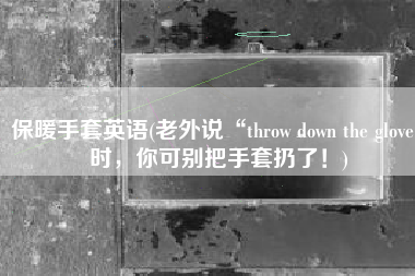 保暖手套英语(老外说“throw down the glove”时，你可别把手套扔了！)
