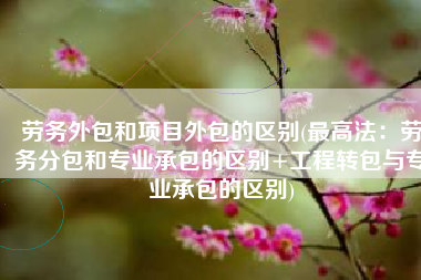 劳务外包和项目外包的区别(最高法：劳务分包和专业承包的区别+工程转包与专业承包的区别)