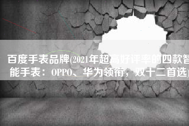 百度手表品牌(2021年超高好评率的四款智能手表：OPPO、华为领衔，双十二首选)