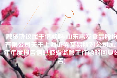 融资协议属于借款吗(山东惠发食品股份有限公司关于上海证券交易所对公司2021年年度报告信息披露监管工作函的回复公告)
