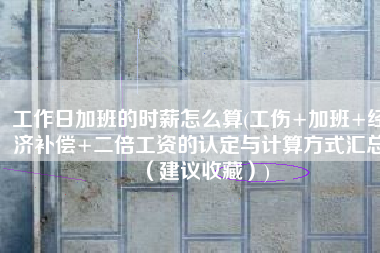 工作日加班的时薪怎么算(工伤+加班+经济补偿+二倍工资的认定与计算方式汇总（建议收藏）)