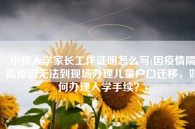 小孩入学家长工作证明怎么写(因疫情隔离原因无法到现场办理儿童户口迁移，如何办理入学手续？)