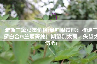 雅斯兰黛眼霜价格(贵妇眼霜PK：雅诗兰黛白金VS兰蔻菁纯！期望别太高，失望太伤心)