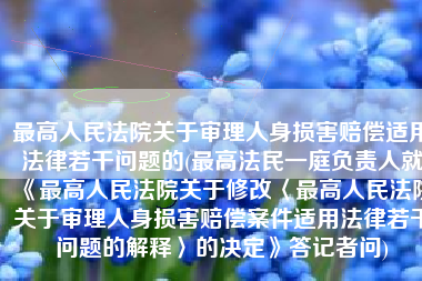 最高人民法院关于审理人身损害赔偿适用法律若干问题的(最高法民一庭负责人就《最高人民法院关于修改〈最高人民法院关于审理人身损害赔偿案件适用法律若干问题的解释〉的决定》答记者问)