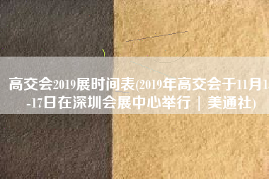 高交会2019展时间表(2019年高交会于11月13-17日在深圳会展中心举行 | 美通社)