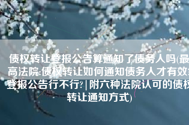 债权转让登报公告算通知了债务人吗(最高法院:债权转让如何通知债务人才有效?登报公告行不行?|附六种法院认可的债权转让通知方式)