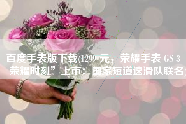 百度手表版下载(1299 元，荣耀手表 GS 3“荣耀时刻”上市：国家短道速滑队联名)