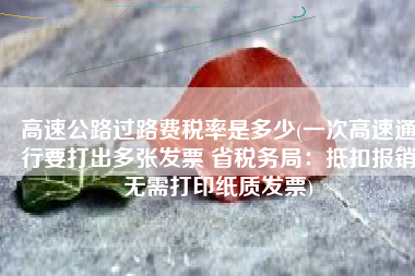高速公路过路费税率是多少(一次高速通行要打出多张发票 省税务局：抵扣报销无需打印纸质发票)
