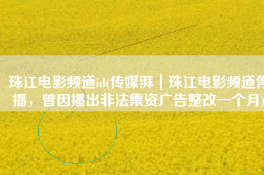 珠江电影频道id(传媒湃｜珠江电影频道停播，曾因播出非法集资广告整改一个月)