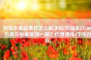 刘强东美国事件怎么解决的(刘强东以5000万美元和解美国一案？代理律所4个字回应)