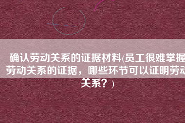 确认劳动关系的证据材料(员工很难掌握劳动关系的证据，哪些环节可以证明劳动关系？)