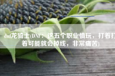 dnf龙骑士(DNF：这五个职业慎玩，打着打着可能就会掉线，非常痛苦)
