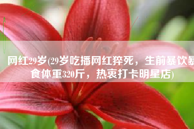 网红29岁(29岁吃播网红猝死，生前暴饮暴食体重320斤，热衷打卡明星店)