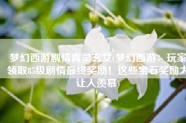 梦幻西游剧情青灵玄女(梦幻西游：玩家领取85级剧情最终奖励！这些宝石奖励太让人羡慕)