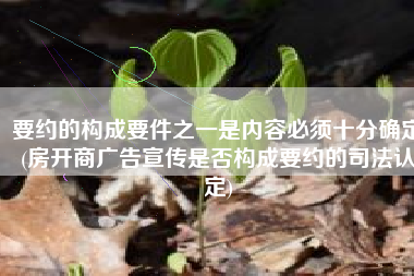 要约的构成要件之一是内容必须十分确定(房开商广告宣传是否构成要约的司法认定)