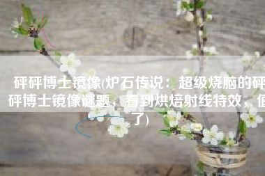 砰砰博士镜像(炉石传说：超级烧脑的砰砰博士镜像谜题，看到烘焙射线特效，值了)