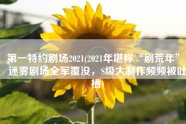 第一特约剧场2021(2021年堪称“剧荒年”：迷雾剧场全军覆没，S级大制作频频被吐槽)