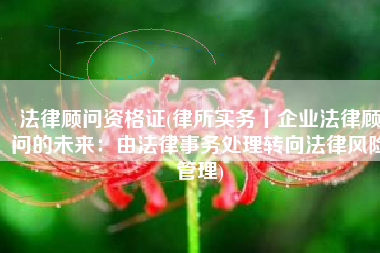 法律顾问资格证(律所实务丨企业法律顾问的未来：由法律事务处理转向法律风险管理)