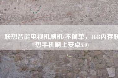 联想智能电视机刷机(不简单，1GB内存联想手机刷上安卓5.0)