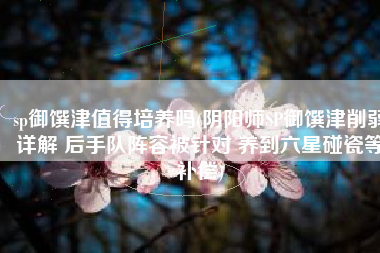 sp御馔津值得培养吗(阴阳师SP御馔津削弱详解 后手队阵容被针对 养到六星碰瓷等补偿)