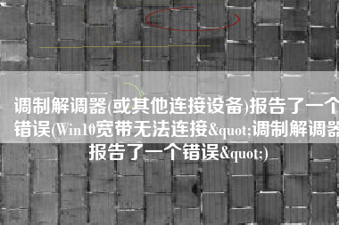 调制解调器(或其他连接设备)报告了一个错误(Win10宽带无法连接"调制解调器报告了一个错误")