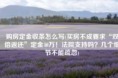 购房定金收条怎么写(买房不成要求“双倍返还”定金40万！法院支持吗？几个细节不能疏忽)