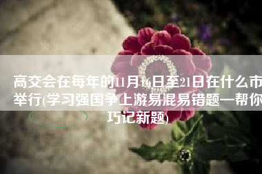高交会在每年的11月16日至21日在什么市举行(学习强国争上游易混易错题—帮你巧记新题)