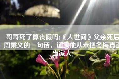 哥哥死了算丧假吗(《人世间》父亲死后周秉义的一句话，证实他从未把冬梅真正当家人)