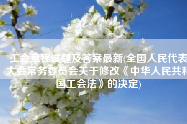 工会章程试题及答案最新(全国人民代表大会常务委员会关于修改《中华人民共和国工会法》的决定)