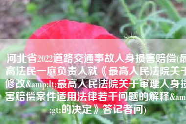 河北省2022道路交通事故人身损害赔偿(最高法民一庭负责人就《最高人民法院关于修改<最高人民法院关于审理人身损害赔偿案件适用法律若干问题的解释>的决定》答记者问)