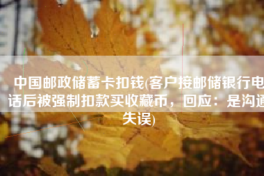 中国邮政储蓄卡扣钱(客户接邮储银行电话后被强制扣款买收藏币，回应：是沟通失误)
