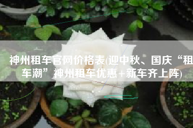 神州租车官网价格表(迎中秋、国庆“租车潮”神州租车优惠+新车齐上阵)
