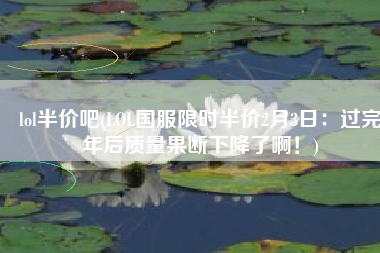 lol半价吧(LOL国服限时半价2月3日：过完年后质量果断下降了啊！)