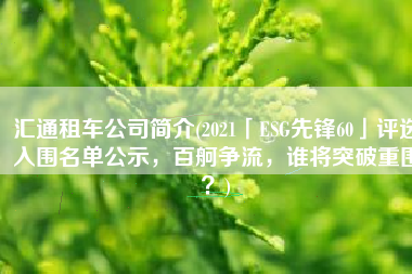 汇通租车公司简介(2021「ESG先锋60」评选入围名单公示，百舸争流，谁将突破重围？)