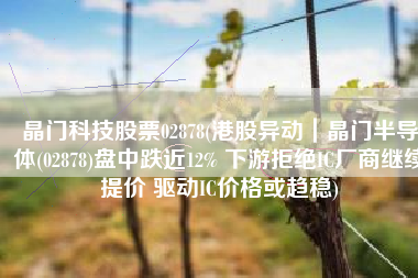 晶门科技股票02878(港股异动｜晶门半导体(02878)盘中跌近12% 下游拒绝IC厂商继续提价 驱动IC价格或趋稳)