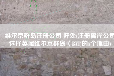 维尔京群岛注册公司 好处(注册离岸公司选择英属维尔京群岛（BVI)的5个理由)